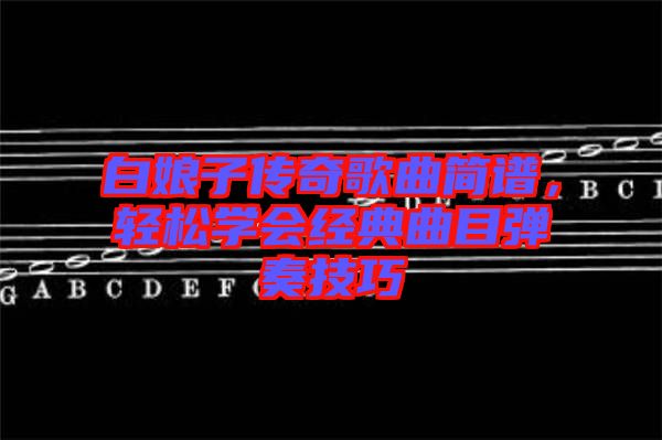 白娘子傳奇歌曲簡譜，輕松學會經典曲目彈奏技巧