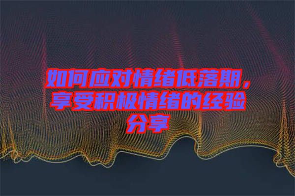 如何應對情緒低落期，享受積極情緒的經驗分享