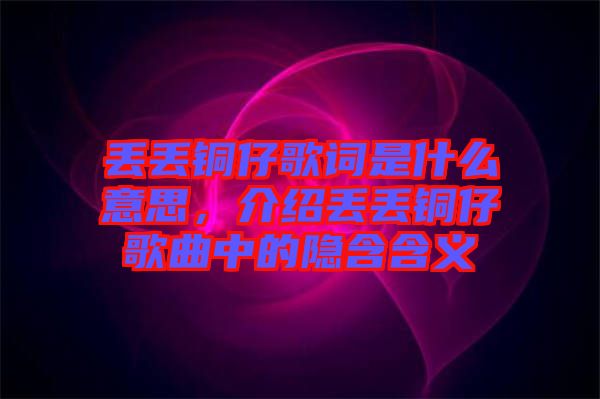 丟丟銅仔歌詞是什么意思，介紹丟丟銅仔歌曲中的隱含含義