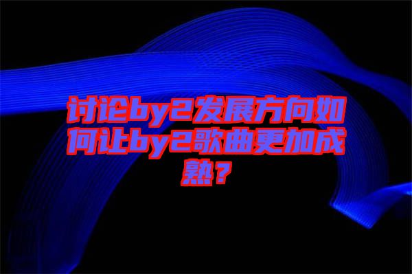 討論by2發展方向如何讓by2歌曲更加成熟？