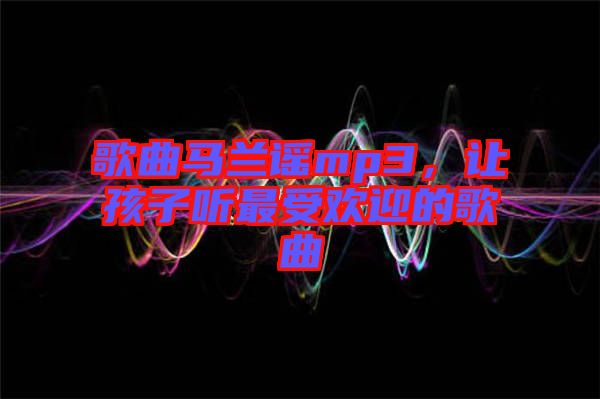 歌曲馬蘭謠mp3，讓孩子聽最受歡迎的歌曲