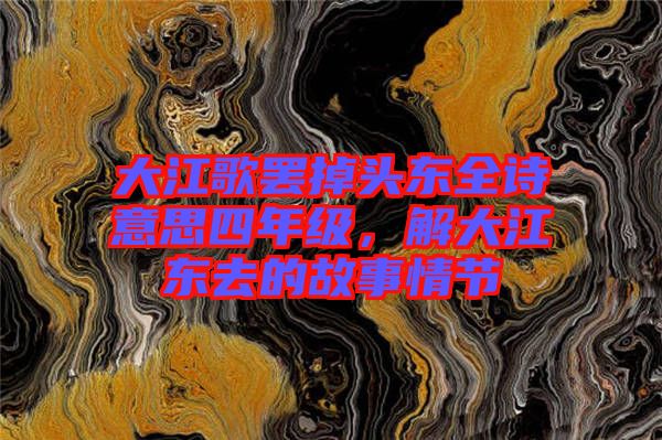 大江歌罷掉頭東全詩意思四年級，解大江東去的故事情節