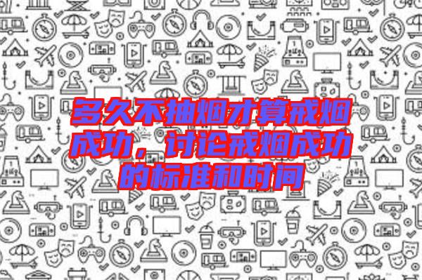 多久不抽煙才算戒煙成功，討論戒煙成功的標(biāo)準(zhǔn)和時間