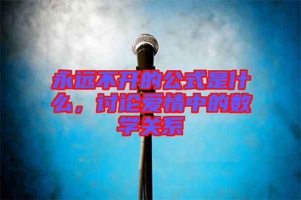 永遠(yuǎn)不開(kāi)的公式是什么，討論愛(ài)情中的數(shù)學(xué)關(guān)系