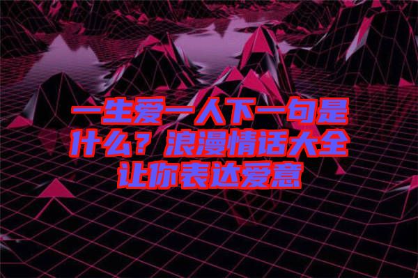 一生愛一人下一句是什么？浪漫情話大全讓你表達(dá)愛意