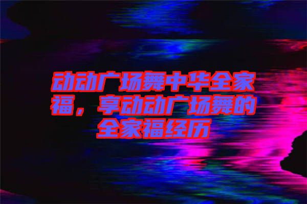 動動廣場舞中華全家福，享動動廣場舞的全家福經歷