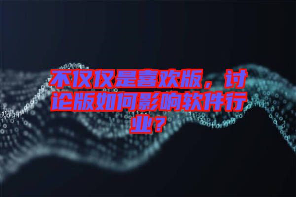 不僅僅是喜歡版，討論版如何影響軟件行業(yè)？