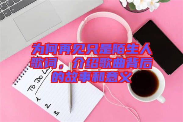 為何再見只是陌生人歌詞，介紹歌曲背后的故事和意義