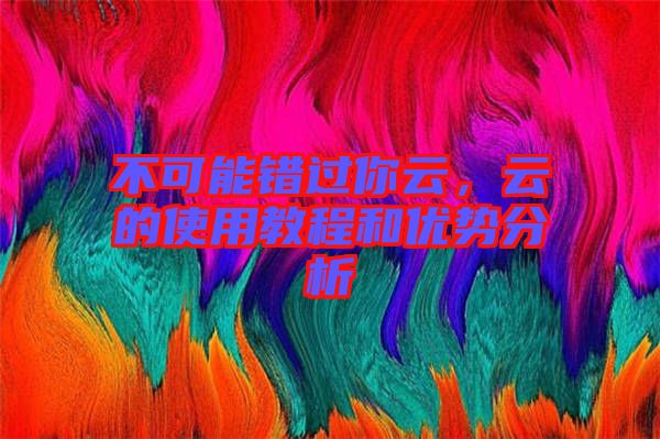 不可能錯過你云，云的使用教程和優(yōu)勢分析