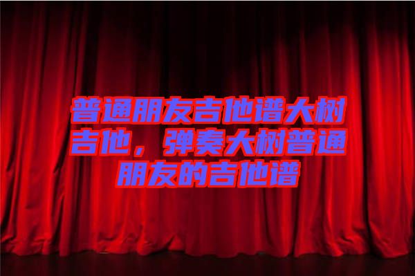 普通朋友吉他譜大樹吉他，彈奏大樹普通朋友的吉他譜