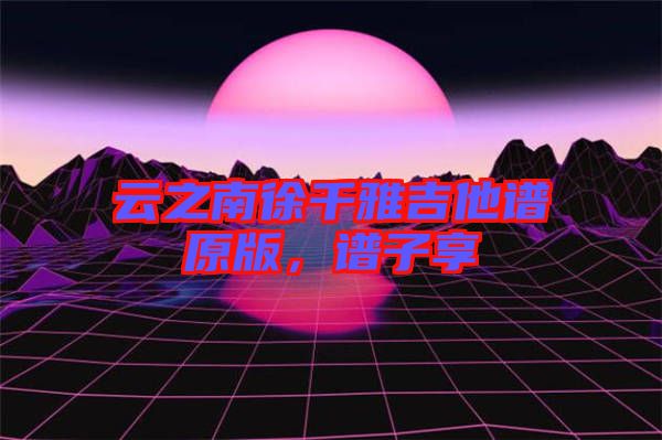 云之南徐千雅吉他譜原版，譜子享