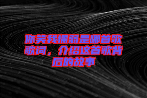 你笑我懦弱是哪首歌歌詞，介紹這首歌背后的故事