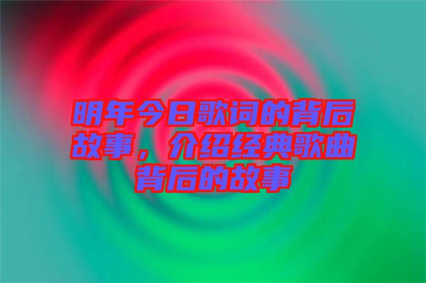 明年今日歌詞的背后故事，介紹經(jīng)典歌曲背后的故事