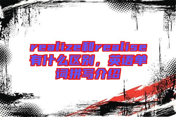 realize和realise有什么區(qū)別，英語(yǔ)單詞拼寫介紹