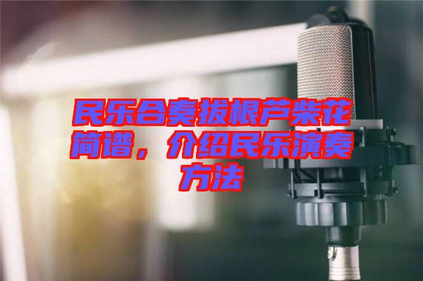 民樂合奏拔根蘆柴花簡(jiǎn)譜，介紹民樂演奏方法