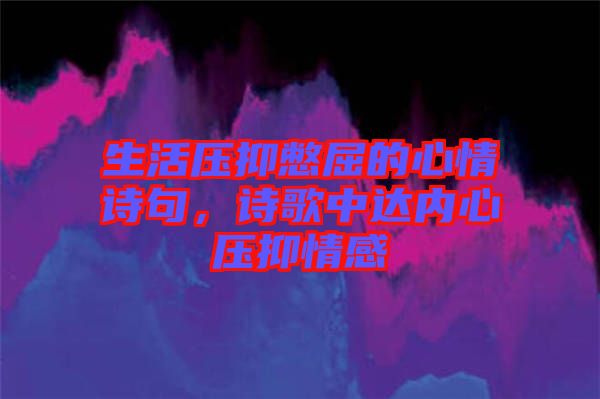 生活壓抑憋屈的心情詩句，詩歌中達內心壓抑情感