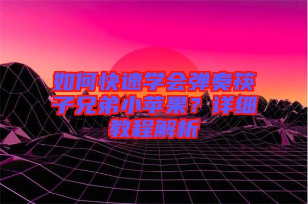 如何快速學(xué)會彈奏筷子兄弟小蘋果？詳細教程解析