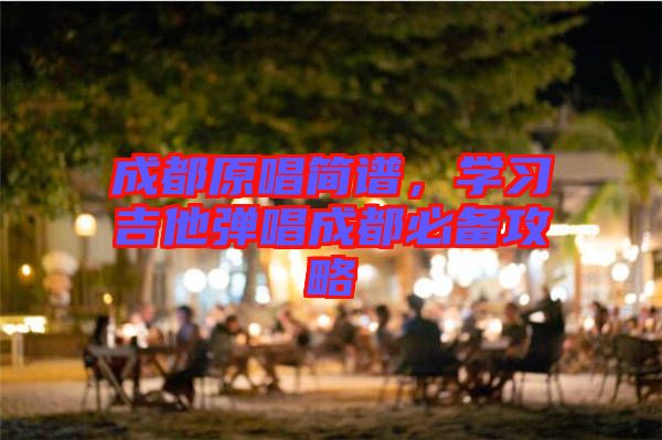 成都原唱簡譜，學(xué)習(xí)吉他彈唱成都必備攻略