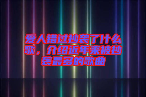 愛人錯(cuò)過(guò)抄襲了什么歌，介紹近年來(lái)被抄襲最多的歌曲