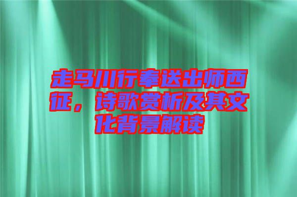 走馬川行奉送出師西征，詩歌賞析及其文化背景解讀