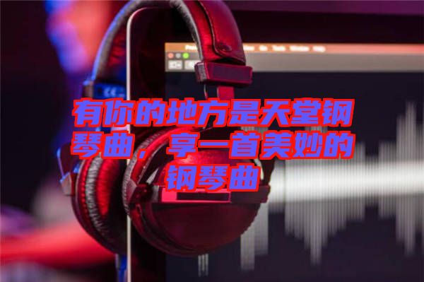 有你的地方是天堂鋼琴曲，享一首美妙的鋼琴曲