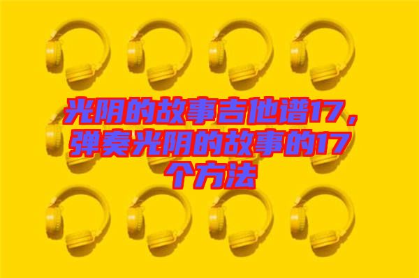 光陰的故事吉他譜17，彈奏光陰的故事的17個方法