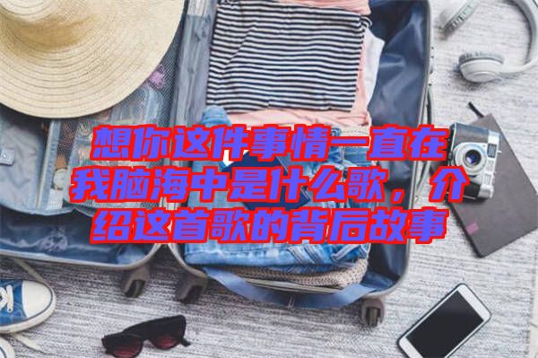 想你這件事情一直在我腦海中是什么歌，介紹這首歌的背后故事