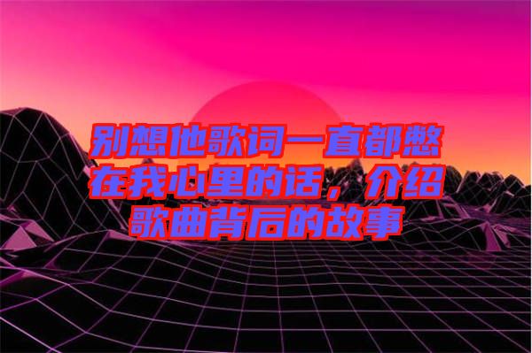 別想他歌詞一直都憋在我心里的話(huà)，介紹歌曲背后的故事