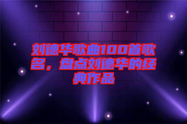 劉德華歌曲100首歌名，盤點劉德華的經典作品