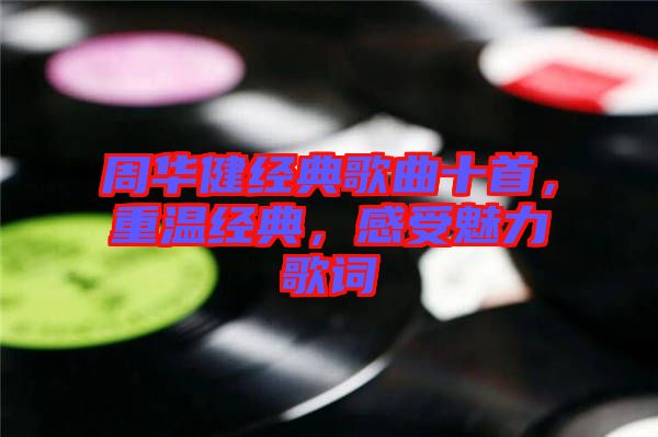 周華健經(jīng)典歌曲十首，重溫經(jīng)典，感受魅力歌詞