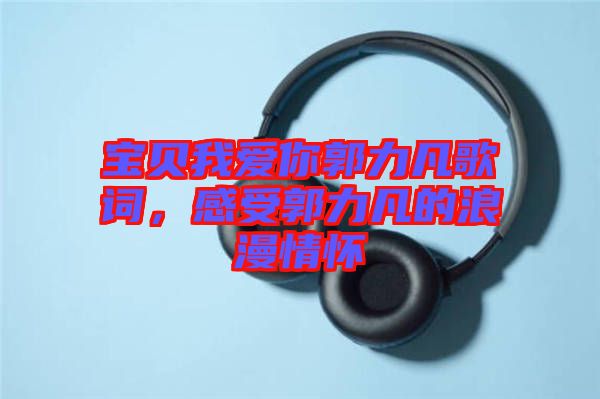 寶貝我愛(ài)你郭力凡歌詞，感受郭力凡的浪漫情懷