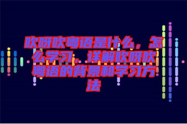 吹呀吹粵語是什么，怎么學(xué)習(xí)，詳解吹呀吹粵語的背景和學(xué)習(xí)方法