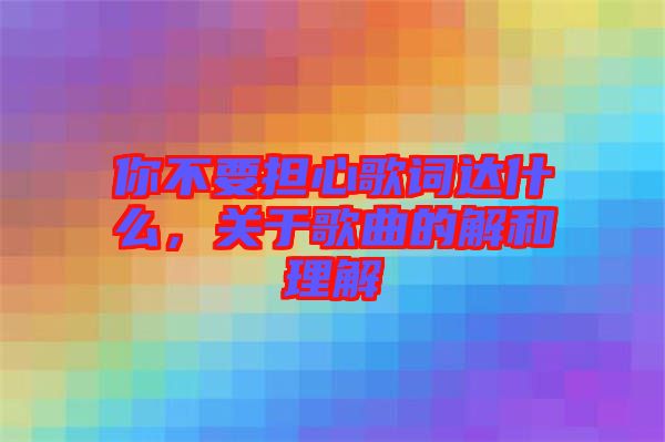 你不要擔心歌詞達什么，關于歌曲的解和理解