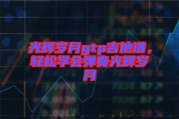 光輝歲月gtp吉他譜，輕松學會彈奏光輝歲月