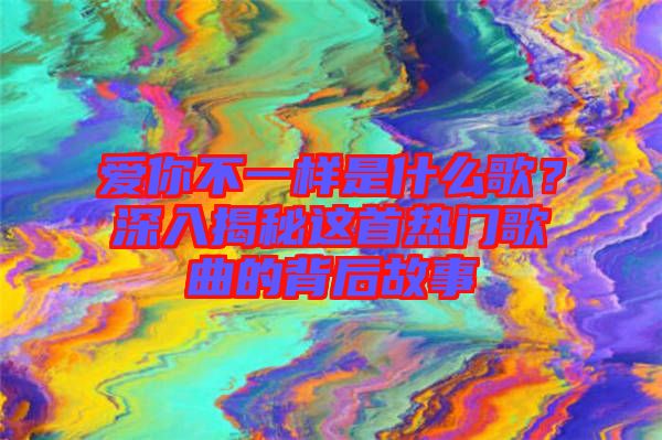 愛你不一樣是什么歌？深入揭秘這首熱門歌曲的背后故事