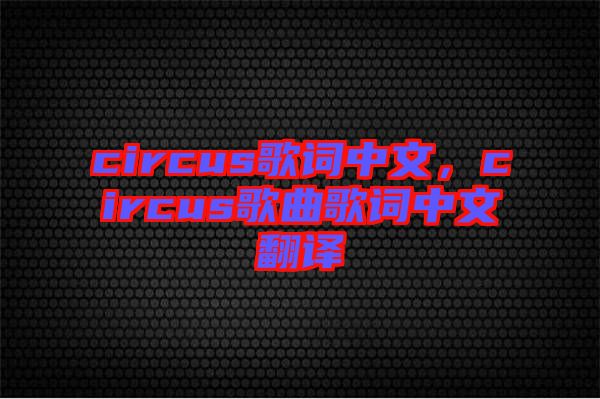 circus歌詞中文，circus歌曲歌詞中文翻譯