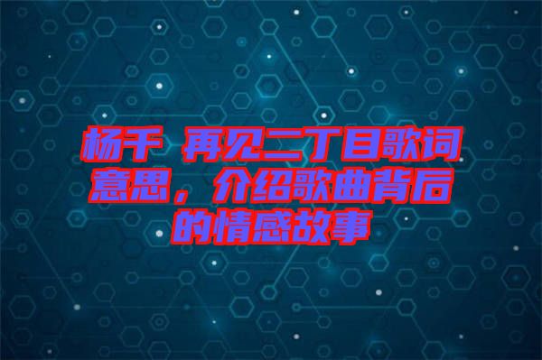 楊千嬅再見二丁目歌詞意思，介紹歌曲背后的情感故事