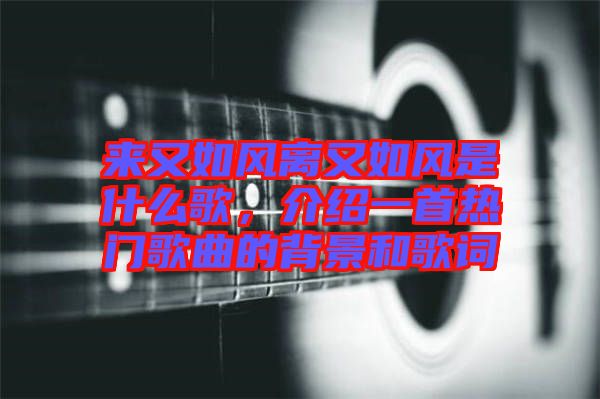 來又如風離又如風是什么歌，介紹一首熱門歌曲的背景和歌詞