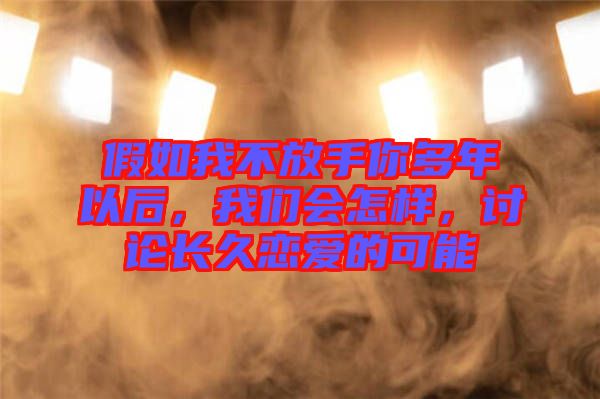 假如我不放手你多年以后，我們會(huì)怎樣，討論長(zhǎng)久戀愛的可能