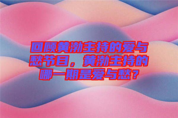 回顧黃渤主持的愛與愁節目，黃渤主持的哪一期是愛與愁？