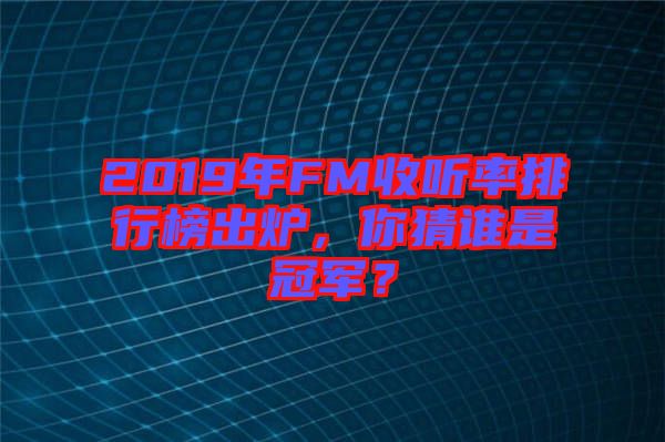 2019年FM收聽率排行榜出爐，你猜誰是冠軍？