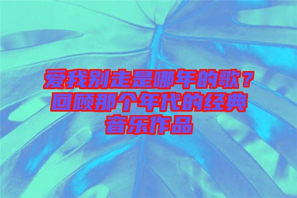 愛我別走是哪年的歌？回顧那個年代的經典音樂作品