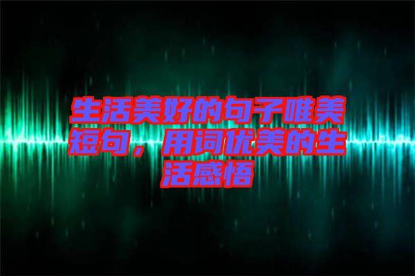 生活美好的句子唯美短句，用詞優美的生活感悟