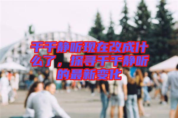 千千靜聽現在改成什么了，探尋千千靜聽的最新變化