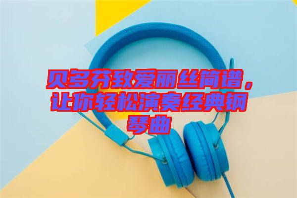 貝多芬致愛(ài)麗絲簡(jiǎn)譜，讓你輕松演奏經(jīng)典鋼琴曲