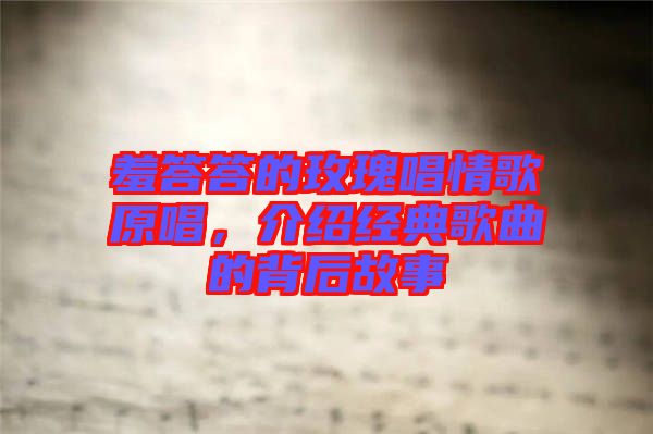 羞答答的玫瑰唱情歌原唱，介紹經典歌曲的背后故事