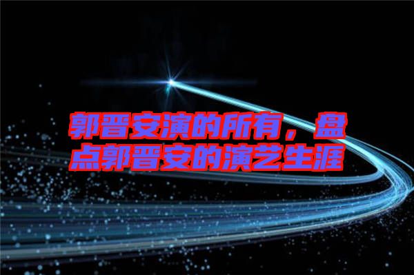 郭晉安演的所有，盤點郭晉安的演藝生涯