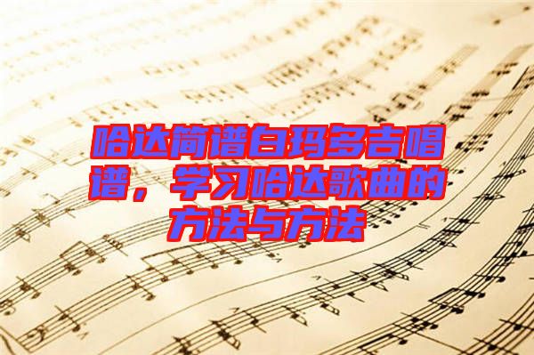 哈達簡譜白瑪多吉唱譜，學(xué)習(xí)哈達歌曲的方法與方法