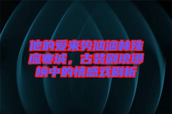 他的愛來勢洶洶林殊應寒城，古裝劇瑯琊榜中的情感戲劇析