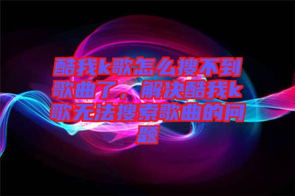 酷我k歌怎么搜不到歌曲了，解決酷我k歌無法搜索歌曲的問題